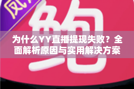为什么YY直播提现失败?全面解析原因与实用解决方案指南 为什么YY直播提现失败?全面解析原因与实用解决方案指南