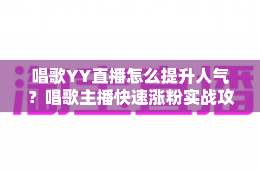 唱歌YY直播怎么提升人气?唱歌主播快速涨粉实战攻略全解析 唱歌YY直播怎么提升人气?唱歌主播快速涨粉实战攻略全解析