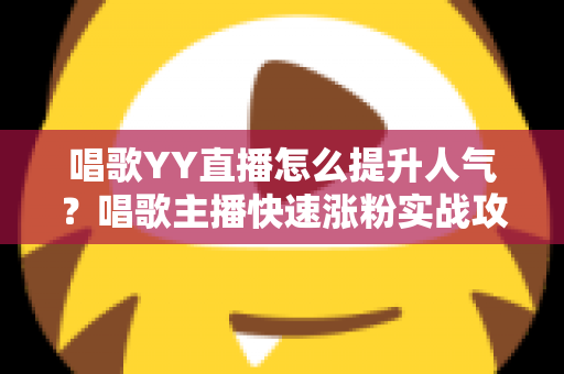 唱歌YY直播怎么提升人气?唱歌主播快速涨粉实战攻略全解析 唱歌YY直播怎么提升人气?唱歌主播快速涨粉实战攻略全解析