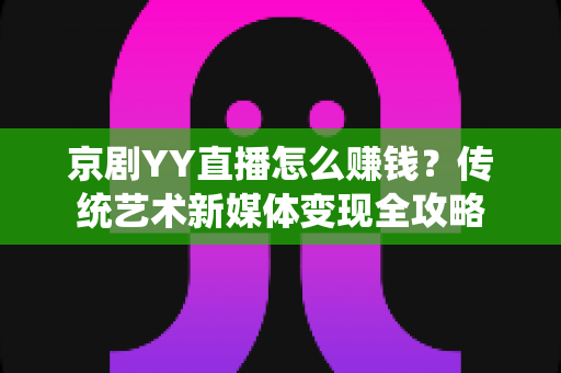京剧YY直播怎么赚钱？传统艺术新媒体变现全攻略