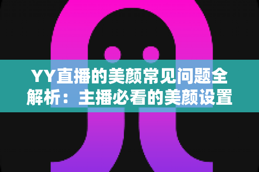 YY直播的美颜常见问题全解析:主播必看的美颜设置指南与疑难解答 YY直播的美颜常见问题全解析:主播必看的美颜设置指南与疑难解答