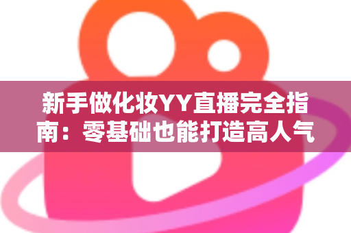 新手做化妆YY直播完全指南:零基础也能打造高人气美妆直播间的实战攻略 新手做化妆YY直播完全指南:零基础也能打造高人气美妆直播间的实战攻略