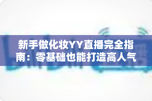 新手做化妆YY直播完全指南:零基础也能打造高人气美妆直播间的实战攻略 新手做化妆YY直播完全指南:零基础也能打造高人气美妆直播间的实战攻略