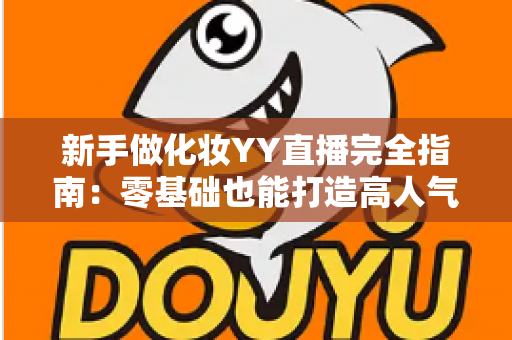 新手做化妆YY直播完全指南:零基础也能打造高人气美妆直播间的实战攻略 新手做化妆YY直播完全指南:零基础也能打造高人气美妆直播间的实战攻略