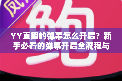 YY直播的弹幕怎么开启?新手必看的弹幕开启全流程与实用技巧指南 YY直播的弹幕怎么开启?新手必看的弹幕开启全流程与实用技巧指南