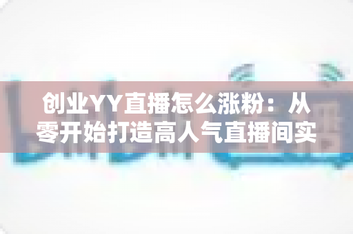 创业YY直播怎么涨粉:从零开始打造高人气直播间实用指南 创业YY直播怎么涨粉:从零开始打造高人气直播间实用指南