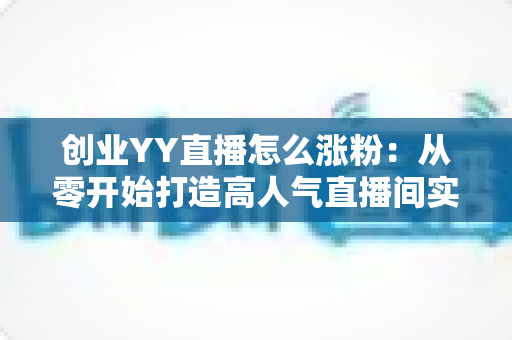创业YY直播怎么涨粉：从零开始打造高人气直播间实用指南