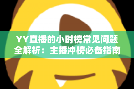 YY直播的小时榜常见问题全解析:主播冲榜必备指南与一站式答疑手册 YY直播的小时榜常见问题全解析:主播冲榜必备指南与一站式答疑手册