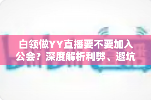 白领做YY直播要不要加入公会?深度解析利弊、避坑指南与最佳选择策略 白领做YY直播要不要加入公会?深度解析利弊、避坑指南与最佳选择策略