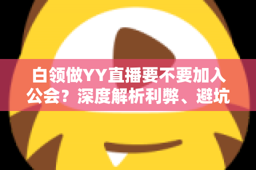 白领做YY直播要不要加入公会?深度解析利弊、避坑指南与最佳选择策略 白领做YY直播要不要加入公会?深度解析利弊、避坑指南与最佳选择策略