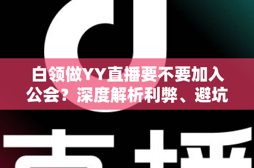 白领做YY直播要不要加入公会？深度解析利弊、避坑指南与最佳选择策略