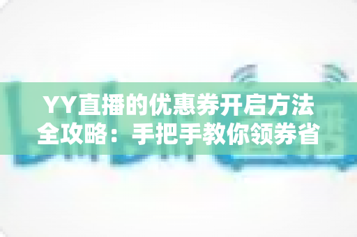 YY直播的优惠券开启方法全攻略:手把手教你领券省钱,畅享超值福利 YY直播的优惠券开启方法全攻略:手把手教你领券省钱,畅享超值福利