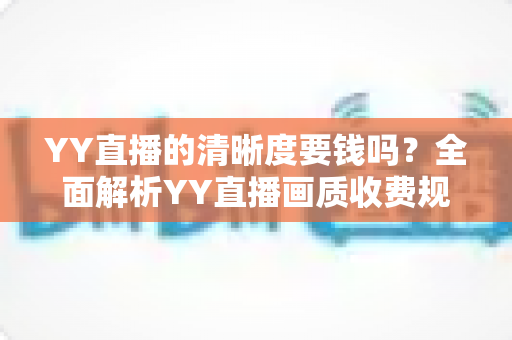YY直播的清晰度要钱吗?全面解析YY直播画质收费规则与免费高清观看技巧 YY直播的清晰度要钱吗?全面解析YY直播画质收费规则与免费高清观看技巧