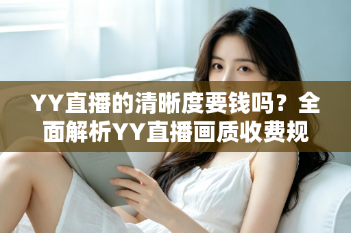 YY直播的清晰度要钱吗?全面解析YY直播画质收费规则与免费高清观看技巧 YY直播的清晰度要钱吗?全面解析YY直播画质收费规则与免费高清观看技巧