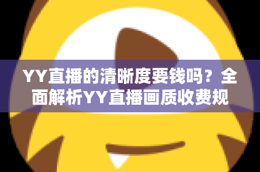 YY直播的清晰度要钱吗？全面解析YY直播画质收费规则与免费高清观看技巧