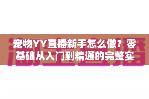宠物YY直播新手怎么做?零基础从入门到精通的完整实战指南 宠物YY直播新手怎么做?零基础从入门到精通的完整实战指南