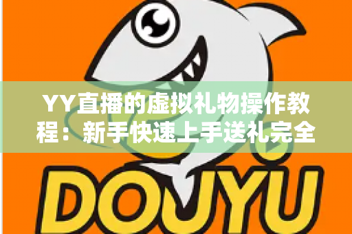 YY直播的虚拟礼物操作教程:新手快速上手送礼完全指南 YY直播的虚拟礼物操作教程:新手快速上手送礼完全指南