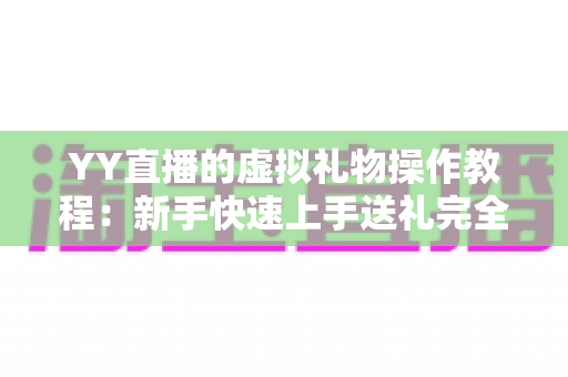 YY直播的虚拟礼物操作教程:新手快速上手送礼完全指南 YY直播的虚拟礼物操作教程:新手快速上手送礼完全指南