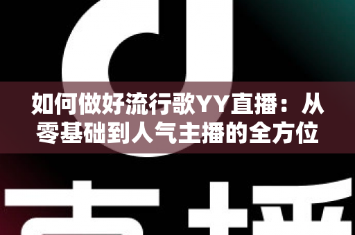 如何做好流行歌YY直播:从零基础到人气主播的全方位实战指南 如何做好流行歌YY直播:从零基础到人气主播的全方位实战指南