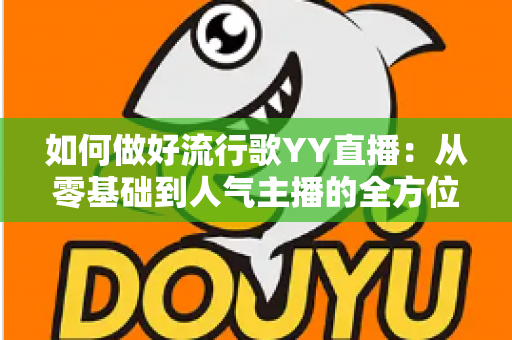 如何做好流行歌YY直播:从零基础到人气主播的全方位实战指南 如何做好流行歌YY直播:从零基础到人气主播的全方位实战指南