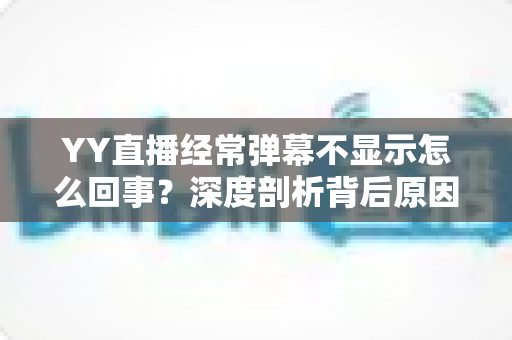 YY直播经常弹幕不显示怎么回事?深度剖析背后原因与高效解决办法大全 YY直播经常弹幕不显示怎么回事?深度剖析背后原因与高效解决办法大全