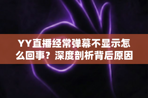 YY直播经常弹幕不显示怎么回事?深度剖析背后原因与高效解决办法大全 YY直播经常弹幕不显示怎么回事?深度剖析背后原因与高效解决办法大全