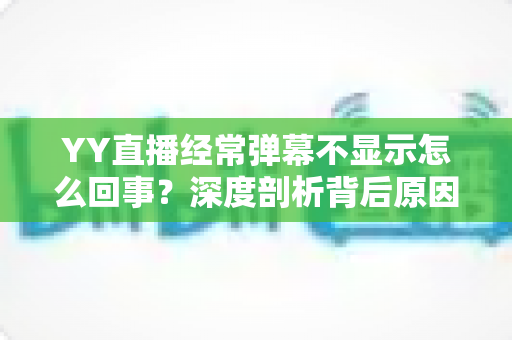 YY直播经常弹幕不显示怎么回事?深度剖析背后原因与高效解决办法大全 YY直播经常弹幕不显示怎么回事?深度剖析背后原因与高效解决办法大全