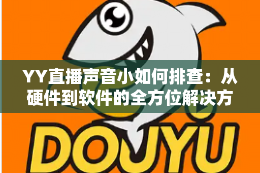 YY直播声音小如何排查:从硬件到软件的全方位解决方案指南 YY直播声音小如何排查:从硬件到软件的全方位解决方案指南