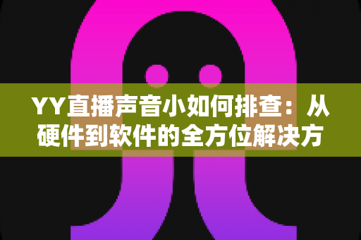 YY直播声音小如何排查:从硬件到软件的全方位解决方案指南 YY直播声音小如何排查:从硬件到软件的全方位解决方案指南
