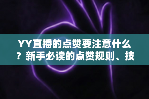 YY直播的点赞要注意什么？新手必读的点赞规则、技巧与避坑指南