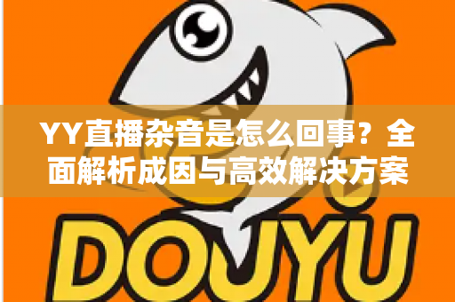 YY直播杂音是怎么回事?全面解析成因与高效解决方案 YY直播杂音是怎么回事?全面解析成因与高效解决方案