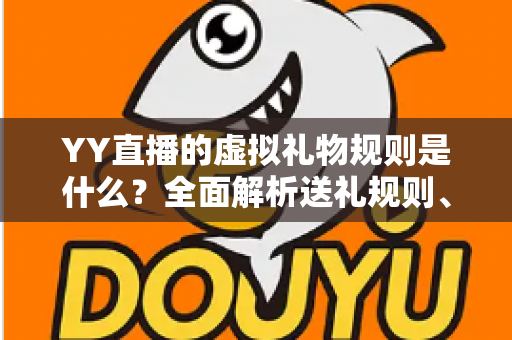 YY直播的虚拟礼物规则是什么?全面解析送礼规则、收益分成与消费注意事项 YY直播的虚拟礼物规则是什么?全面解析送礼规则、收益分成与消费注意事项