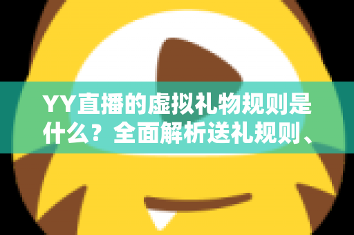 YY直播的虚拟礼物规则是什么？全面解析送礼规则、收益分成与消费注意事项
