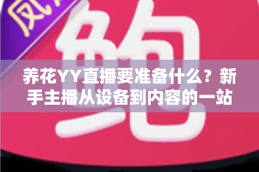 养花YY直播要准备什么?新手主播从设备到内容的一站式开播攻略 养花YY直播要准备什么?新手主播从设备到内容的一站式开播攻略