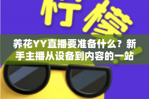 养花YY直播要准备什么?新手主播从设备到内容的一站式开播攻略 养花YY直播要准备什么?新手主播从设备到内容的一站式开播攻略