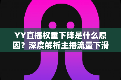 YY直播权重下降是什么原因?深度解析主播流量下滑的核心因素与恢复攻略 YY直播权重下降是什么原因?深度解析主播流量下滑的核心因素与恢复攻略