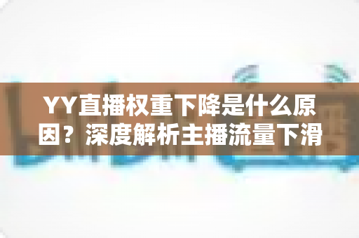 YY直播权重下降是什么原因?深度解析主播流量下滑的核心因素与恢复攻略 YY直播权重下降是什么原因?深度解析主播流量下滑的核心因素与恢复攻略