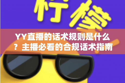 YY直播的话术规则是什么？主播必看的合规话术指南与避坑全解析
