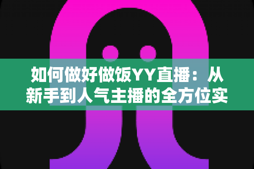 如何做好做饭YY直播：从新手到人气主播的全方位实战指南