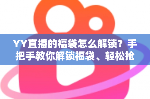YY直播的福袋怎么解锁？手把手教你解锁福袋、轻松抢直播间福利的全攻略