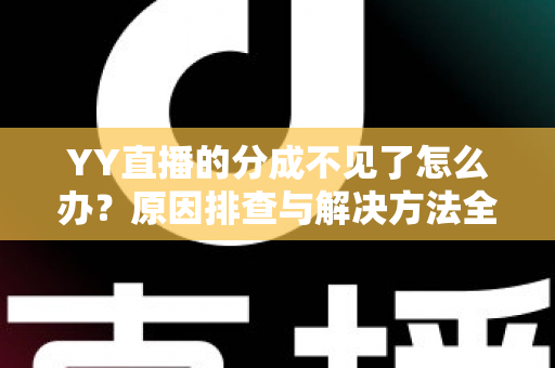 YY直播的分成不见了怎么办?原因排查与解决方法全攻略 YY直播的分成不见了怎么办?原因排查与解决方法全攻略