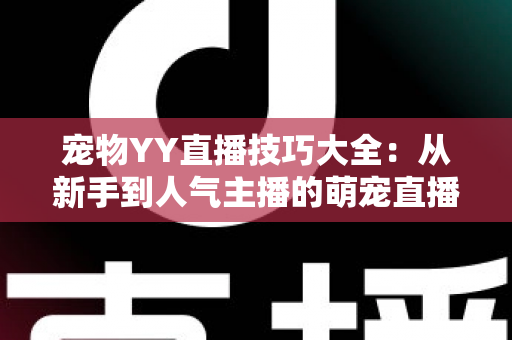 宠物YY直播技巧大全:从新手到人气主播的萌宠直播间运营实战指南 宠物YY直播技巧大全:从新手到人气主播的萌宠直播间运营实战指南