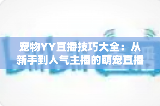 宠物YY直播技巧大全:从新手到人气主播的萌宠直播间运营实战指南 宠物YY直播技巧大全:从新手到人气主播的萌宠直播间运营实战指南