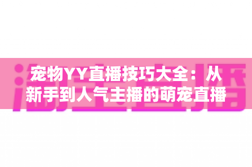 宠物YY直播技巧大全:从新手到人气主播的萌宠直播间运营实战指南 宠物YY直播技巧大全:从新手到人气主播的萌宠直播间运营实战指南