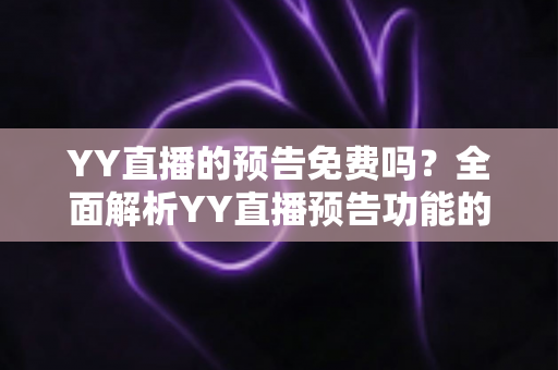 YY直播的预告免费吗?全面解析YY直播预告功能的使用与费用问题 YY直播的预告免费吗?全面解析YY直播预告功能的使用与费用问题