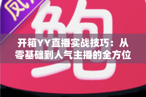 开箱YY直播实战技巧:从零基础到人气主播的全方位实战指南 开箱YY直播实战技巧:从零基础到人气主播的全方位实战指南