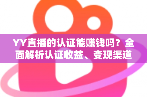 YY直播的认证能赚钱吗?全面解析认证收益、变现渠道与赚钱技巧 YY直播的认证能赚钱吗?全面解析认证收益、变现渠道与赚钱技巧