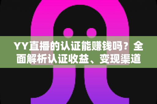 YY直播的认证能赚钱吗？全面解析认证收益、变现渠道与赚钱技巧