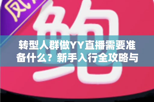 转型人群做YY直播需要准备什么?新手入行全攻略与避坑指南 转型人群做YY直播需要准备什么?新手入行全攻略与避坑指南