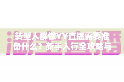 转型人群做YY直播需要准备什么?新手入行全攻略与避坑指南 转型人群做YY直播需要准备什么?新手入行全攻略与避坑指南